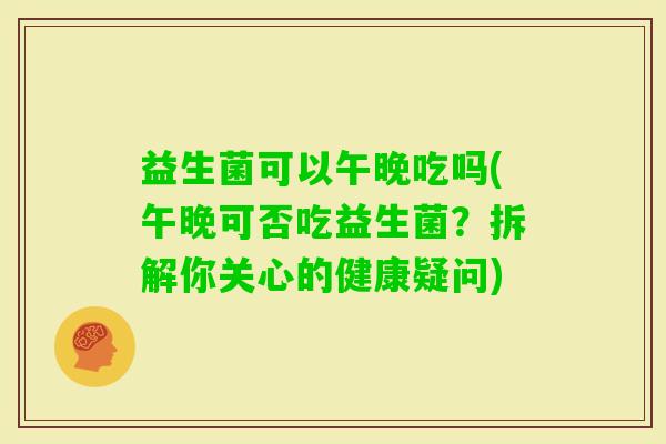 益生菌可以午晚吃吗(午晚可否吃益生菌？拆解你关心的健康疑问)