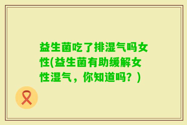 益生菌吃了排湿气吗女性(益生菌有助缓解女性湿气，你知道吗？)