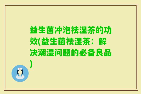 益生菌冲泡祛湿茶的功效(益生菌祛湿茶：解决潮湿问题的必备良品)