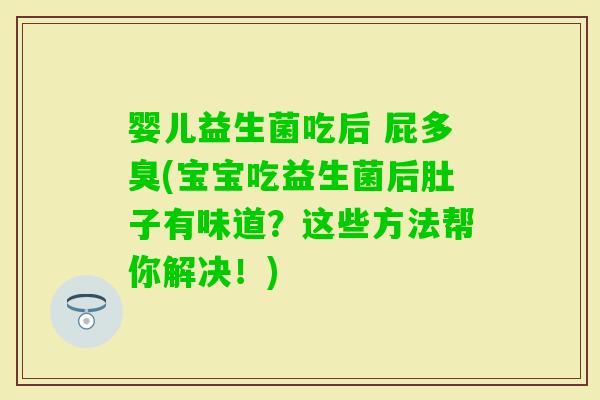 婴儿益生菌吃后 屁多臭(宝宝吃益生菌后肚子有味道？这些方法帮你解决！)