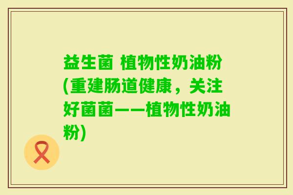 益生菌 植物性奶油粉(重建肠道健康，关注好菌菌——植物性奶油粉)