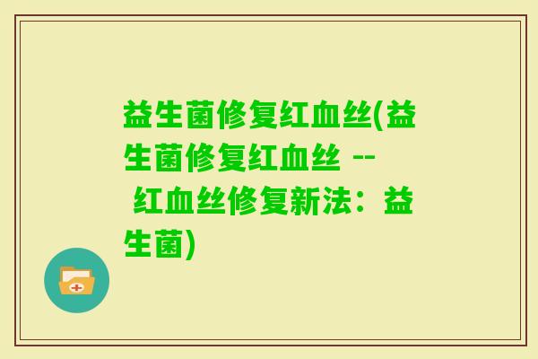益生菌修复红丝(益生菌修复红丝 -- 红丝修复新法：益生菌)