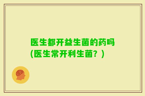 医生都开益生菌的药吗(医生常开利生菌？)