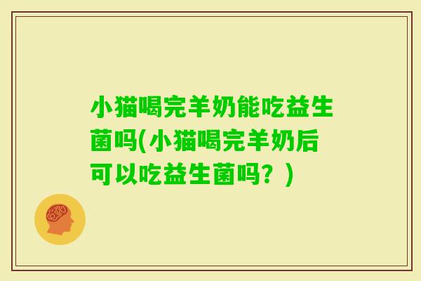 小猫喝完羊奶能吃益生菌吗(小猫喝完羊奶后可以吃益生菌吗？)