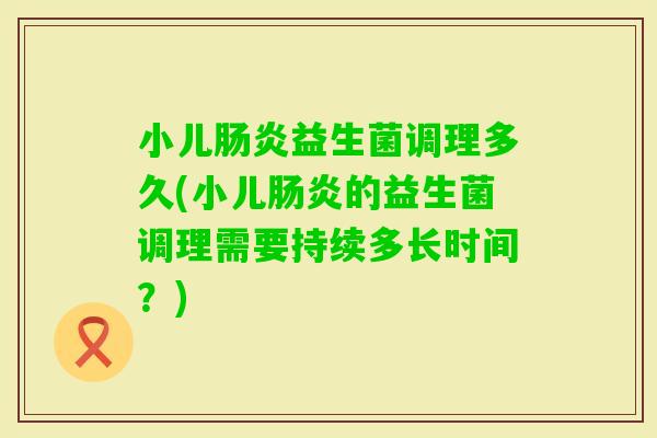小儿益生菌调理多久(小儿的益生菌调理需要持续多长时间？)