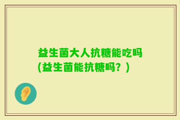益生菌大人抗糖能吃吗(益生菌能抗糖吗？)