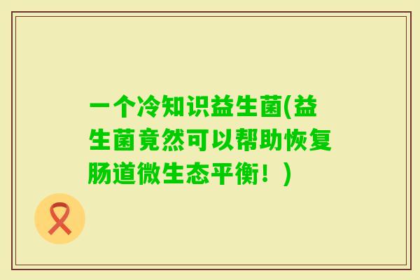 一个冷知识益生菌(益生菌竟然可以帮助恢复肠道微生态平衡！)