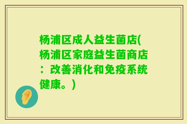 杨浦区成人益生菌店(杨浦区家庭益生菌商店：改善消化和系统健康。)