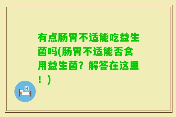 有点肠胃不适能吃益生菌吗(肠胃不适能否食用益生菌？解答在这里！)