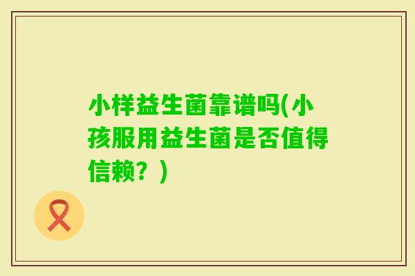 小样益生菌靠谱吗(小孩服用益生菌是否值得信赖？)