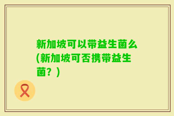 新加坡可以带益生菌么(新加坡可否携带益生菌？)