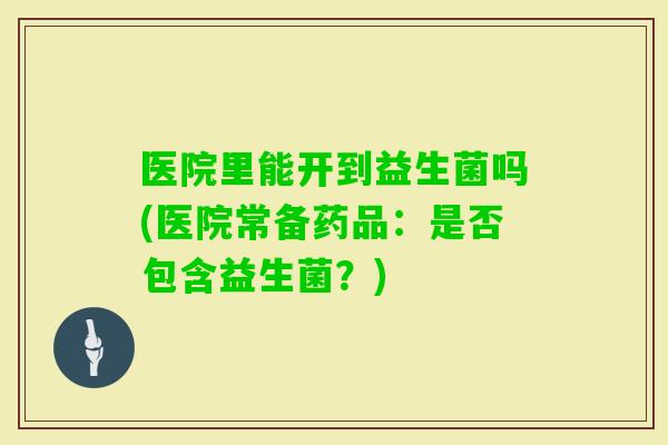 医院里能开到益生菌吗(医院常备药品:是否包含益生菌?) 医院里能开到益生菌吗(医院常备药品:是否包含益生菌?)