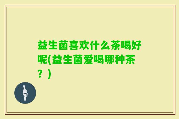 益生菌喜欢什么茶喝好呢(益生菌爱喝哪种茶？)