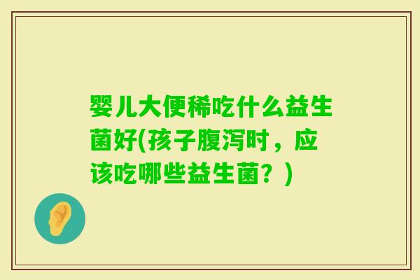 婴儿大便稀吃什么益生菌好(孩子时，应该吃哪些益生菌？)