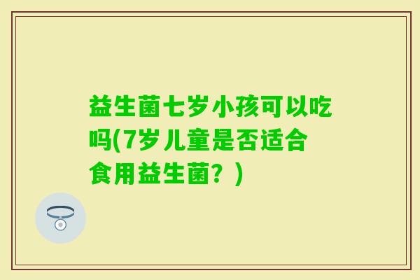 益生菌七岁小孩可以吃吗(7岁儿童是否适合食用益生菌？)