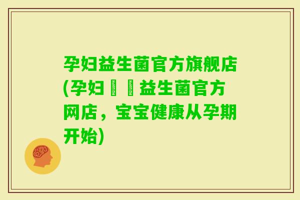 孕妇益生菌官方旗舰店(孕妇專屬益生菌官方网店，宝宝健康从孕期开始)