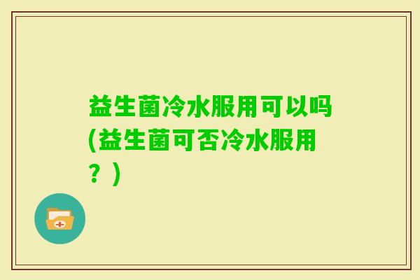 益生菌冷水服用可以吗(益生菌可否冷水服用？)