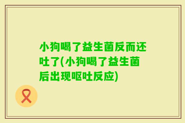 小狗喝了益生菌反而还吐了(小狗喝了益生菌后出现反应)