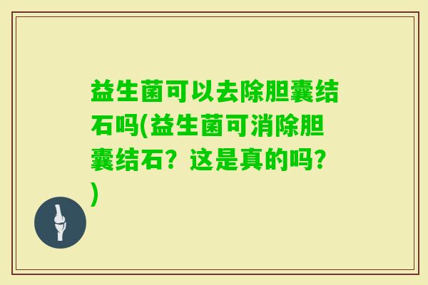 益生菌可以去除胆囊结石吗(益生菌可消除胆囊结石？这是真的吗？)