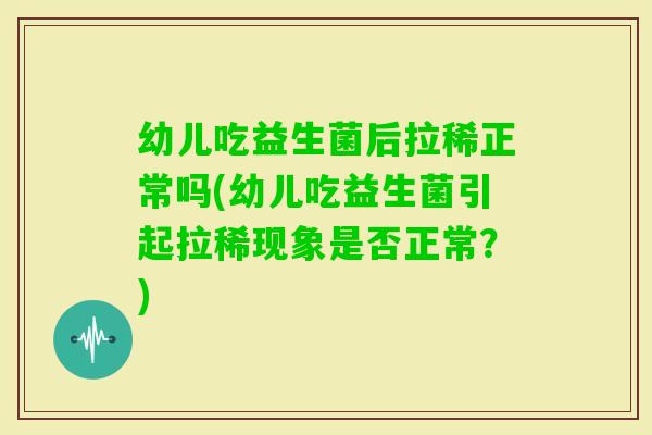 幼儿吃益生菌后拉稀正常吗(幼儿吃益生菌引起拉稀现象是否正常？)