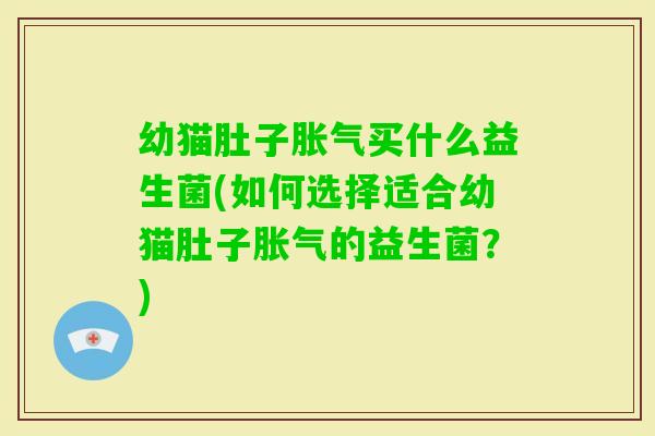 幼猫肚子买什么益生菌(如何选择适合幼猫肚子的益生菌？)