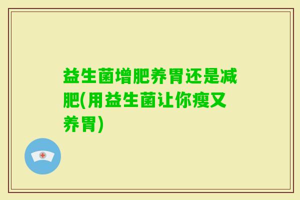 益生菌增肥养胃还是(用益生菌让你瘦又养胃) 益生菌增肥养胃还是(用益生菌让你瘦又养胃)