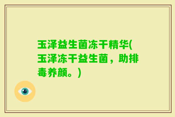 玉泽益生菌冻干精华(玉泽冻干益生菌，助养颜。)