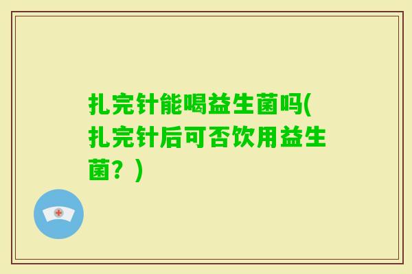 扎完针能喝益生菌吗(扎完针后可否饮用益生菌？)