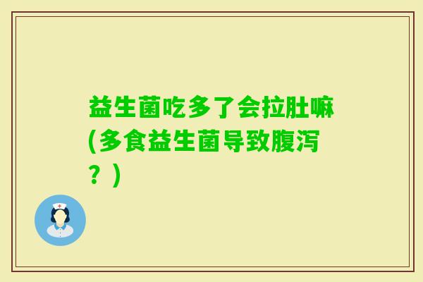 益生菌吃多了会拉肚嘛(多食益生菌导致？)