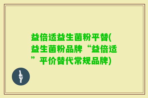 益倍适益生菌粉平替(益生菌粉品牌“益倍适”平价替代常规品牌)