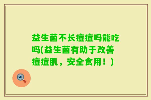 益生菌不长痘痘吗能吃吗(益生菌有助于改善痘痘肌，安全食用！)