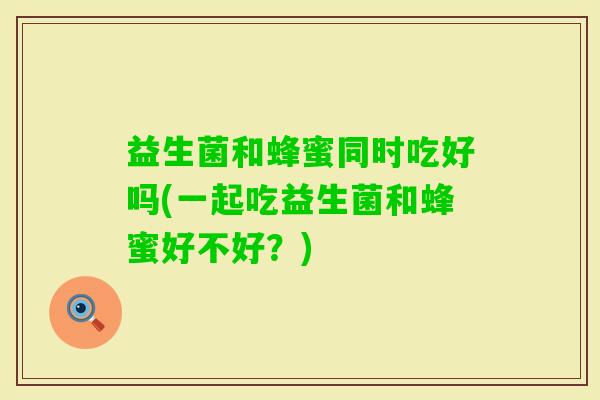 益生菌和蜂蜜同时吃好吗(一起吃益生菌和蜂蜜好不好？)