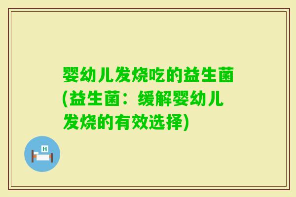 婴幼儿发烧吃的益生菌(益生菌：缓解婴幼儿发烧的有效选择)