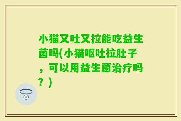 小猫又吐又拉能吃益生菌吗(小猫拉肚子，可以用益生菌吗？)