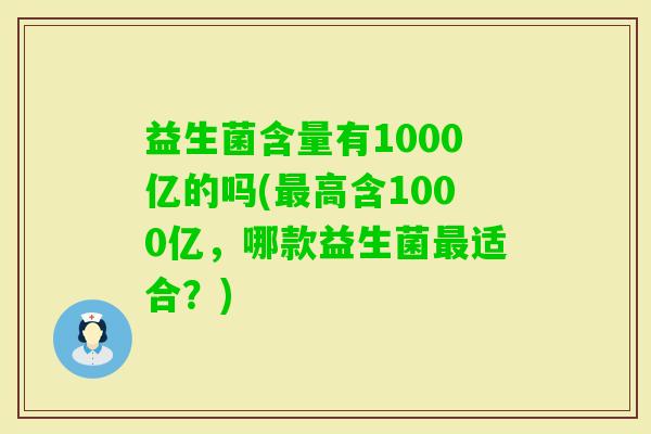 益生菌含量有1000亿的吗(高含1000亿，哪款益生菌适合？)