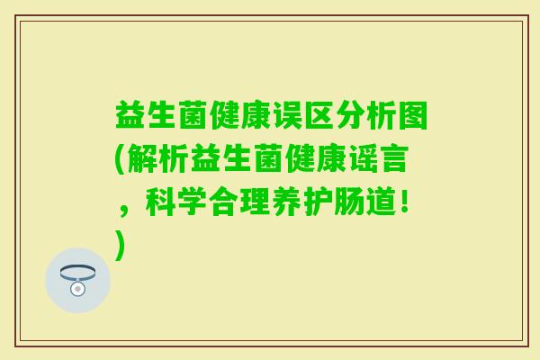 益生菌健康误区分析图(解析益生菌健康谣言，科学合理养护肠道！)