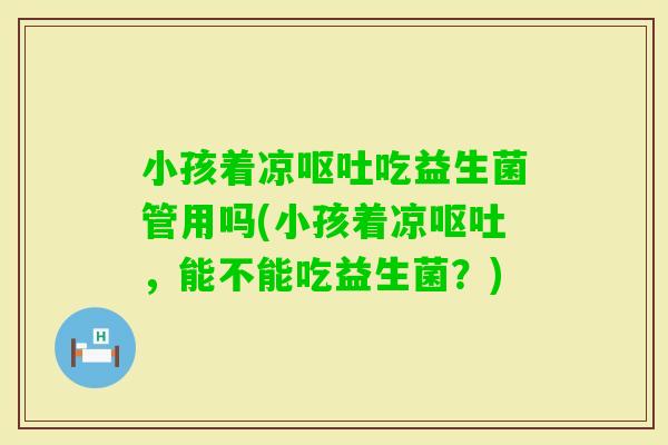 小孩着凉吃益生菌管用吗(小孩着凉，能不能吃益生菌？)