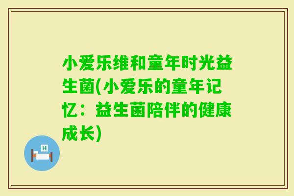 小爱乐维和童年时光益生菌(小爱乐的童年记忆:益生菌陪伴的健康成长) 小爱乐维和童年时光益生菌(小爱乐的童年记忆:益生菌陪伴的健康成长)