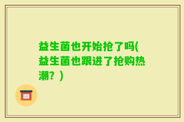 益生菌也开始抢了吗(益生菌也跟进了抢购热潮？)