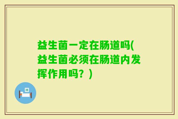 益生菌一定在肠道吗(益生菌必须在肠道内发挥作用吗？)