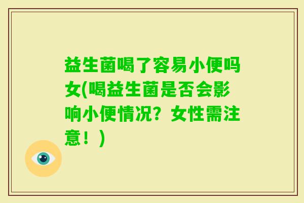 益生菌喝了容易小便吗女(喝益生菌是否会影响小便情况？女性需注意！)
