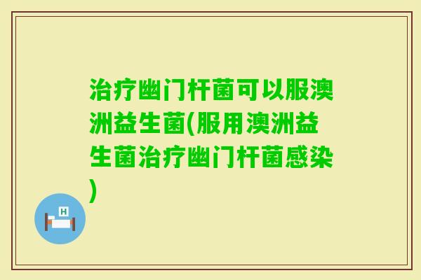 幽门杆菌可以服澳洲益生菌(服用澳洲益生菌幽门杆菌)