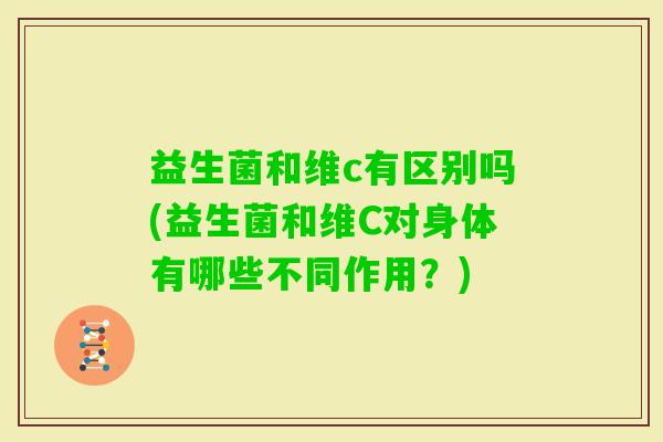 益生菌和维c有区别吗(益生菌和维C对身体有哪些不同作用？)