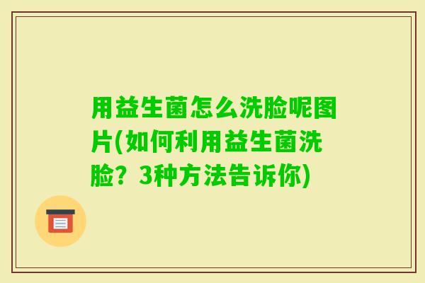 用益生菌怎么洗脸呢图片(如何利用益生菌洗脸？3种方法告诉你)
