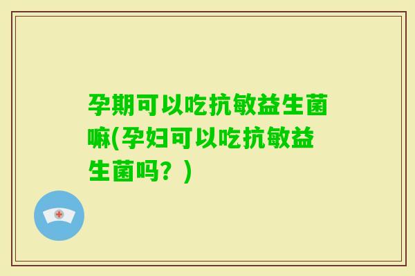 孕期可以吃抗敏益生菌嘛(孕妇可以吃抗敏益生菌吗？)