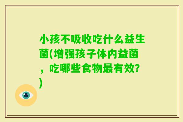 小孩不吸收吃什么益生菌(增强孩子体内益菌，吃哪些食物有效？)