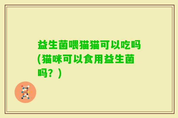 益生菌喂猫猫可以吃吗(猫咪可以食用益生菌吗？)