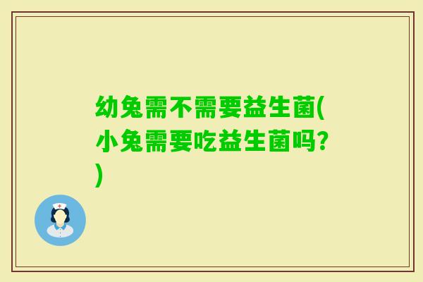 幼兔需不需要益生菌(小兔需要吃益生菌吗？)