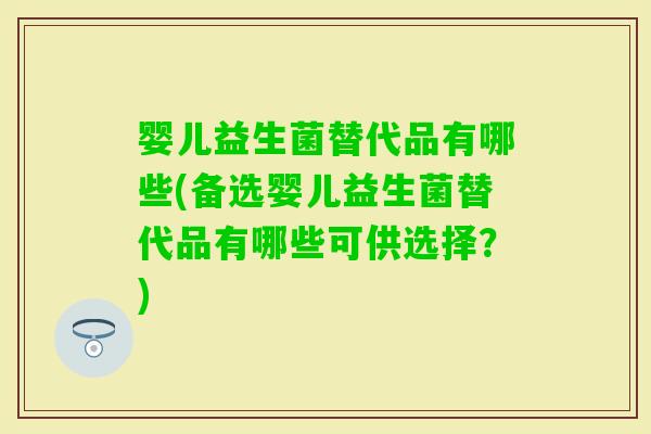 婴儿益生菌替代品有哪些(备选婴儿益生菌替代品有哪些可供选择？)