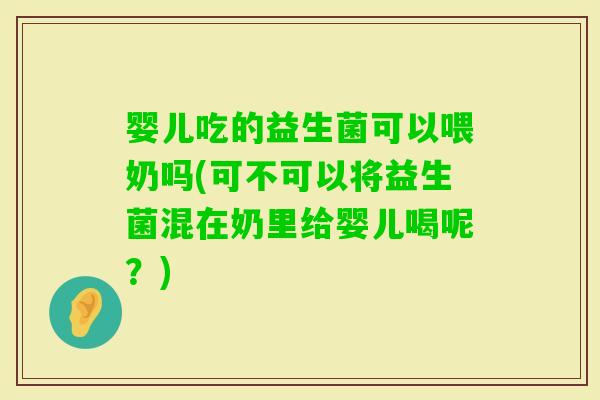 婴儿吃的益生菌可以喂奶吗(可不可以将益生菌混在奶里给婴儿喝呢？)